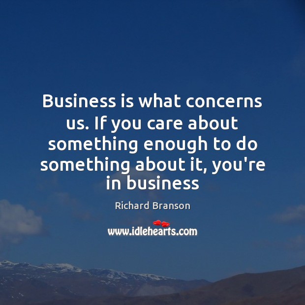 Business is what concerns us. If you care about something enough to Richard Branson Picture Quote