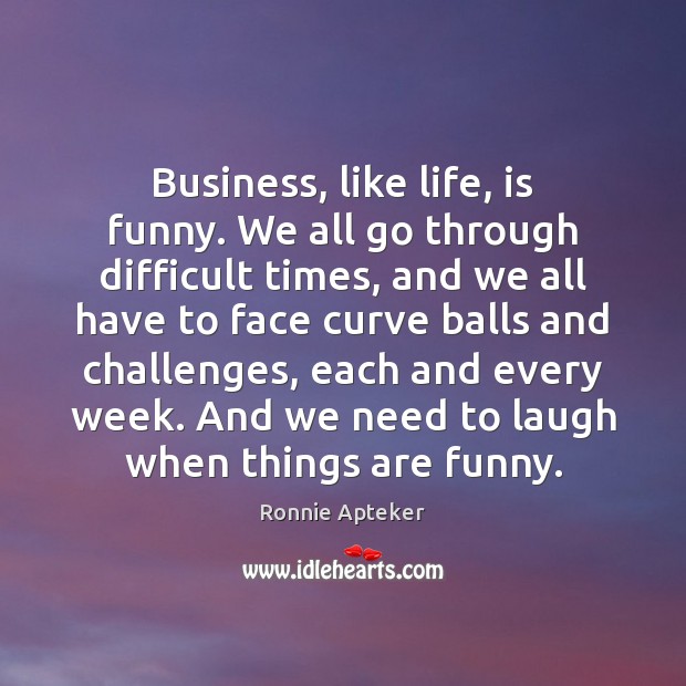 Business, like life, is funny. We all go through difficult times, and Ronnie Apteker Picture Quote