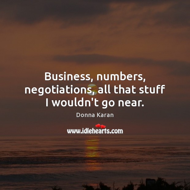 Business, numbers, negotiations, all that stuff I wouldn’t go near. Donna Karan Picture Quote
