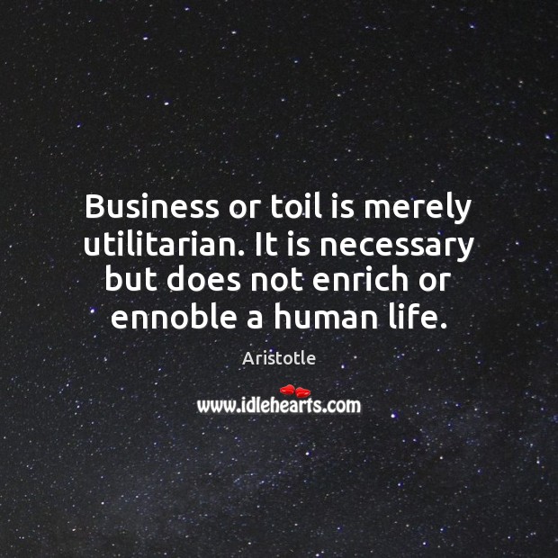 Business or toil is merely utilitarian. It is necessary but does not Aristotle Picture Quote
