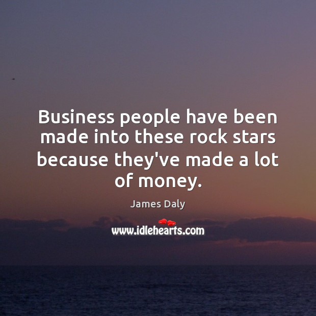 Business people have been made into these rock stars because they’ve made a lot of money. James Daly Picture Quote