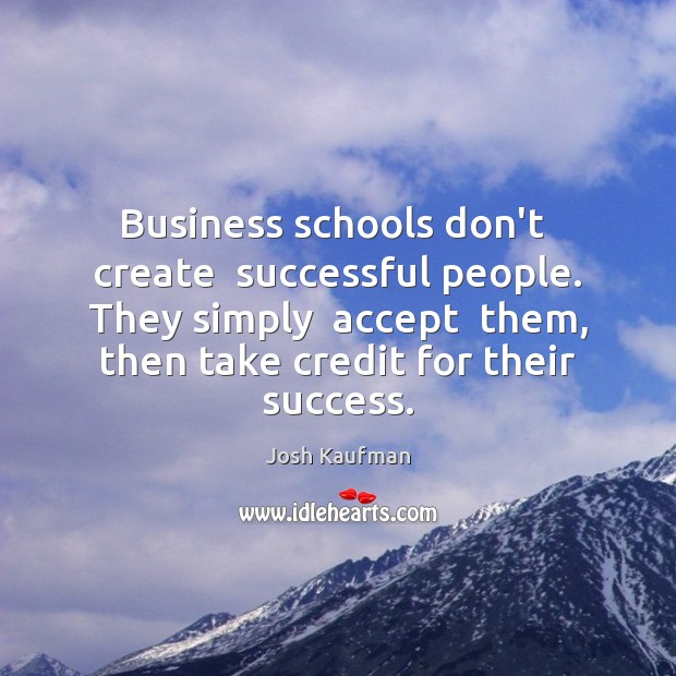 Business schools don’t  create  successful people. They simply  accept  them, then take 