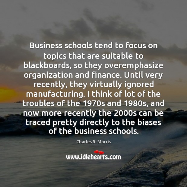 Business schools tend to focus on topics that are suitable to blackboards, Charles R. Morris Picture Quote