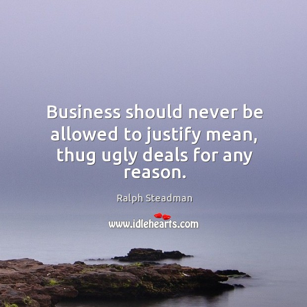 Business should never be allowed to justify mean, thug ugly deals for any reason. Image