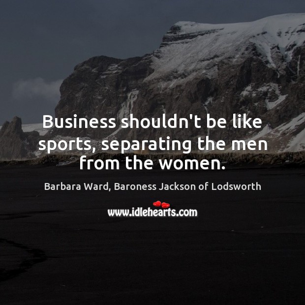 Business shouldn’t be like sports, separating the men from the women. Barbara Ward, Baroness Jackson of Lodsworth Picture Quote