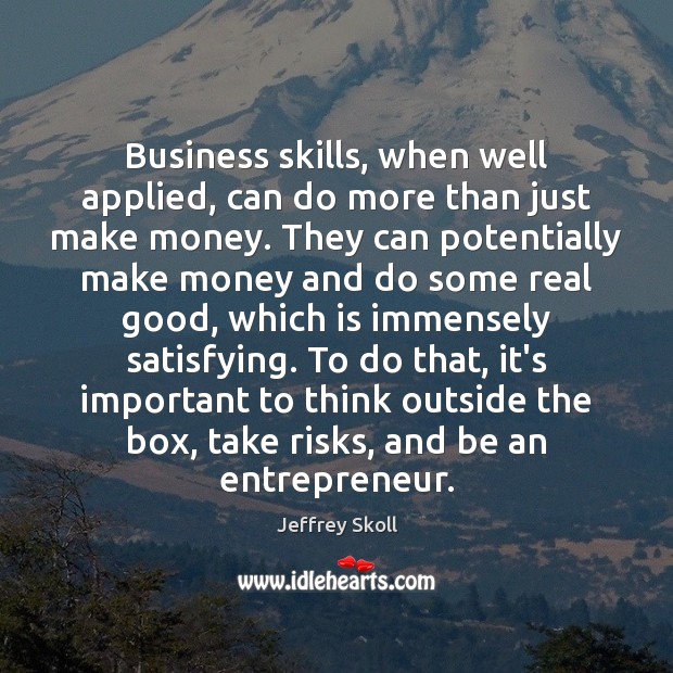 Business skills, when well applied, can do more than just make money. Jeffrey Skoll Picture Quote