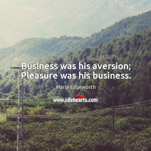Business was his aversion; pleasure was his business. Maria Edgeworth Picture Quote