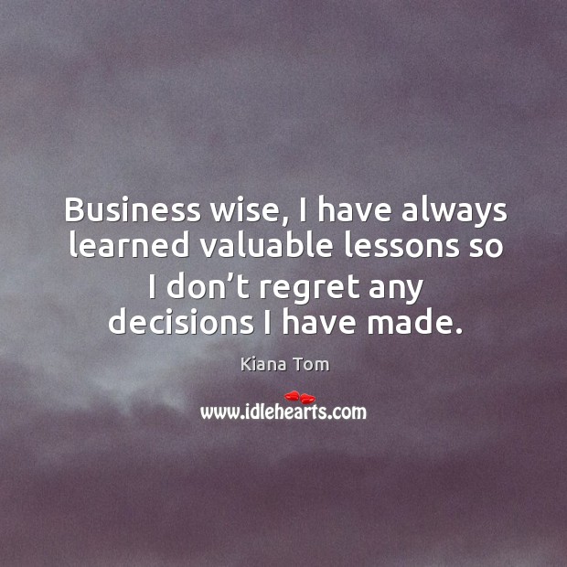 Business wise, I have always learned valuable lessons so I don’t regret any decisions I have made. Kiana Tom Picture Quote