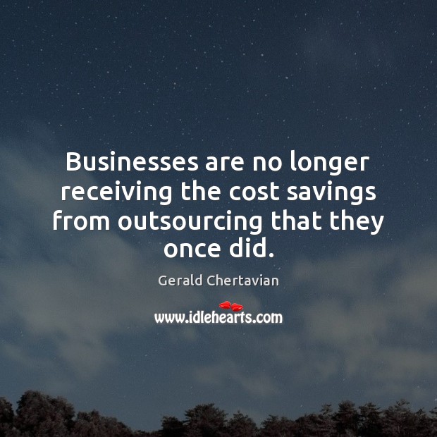 Businesses are no longer receiving the cost savings from outsourcing that they once did. Gerald Chertavian Picture Quote