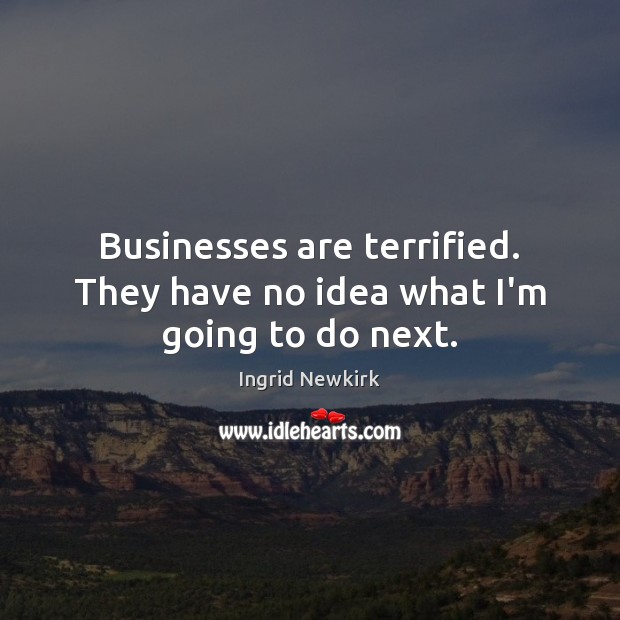 Businesses are terrified. They have no idea what I’m going to do next. Ingrid Newkirk Picture Quote