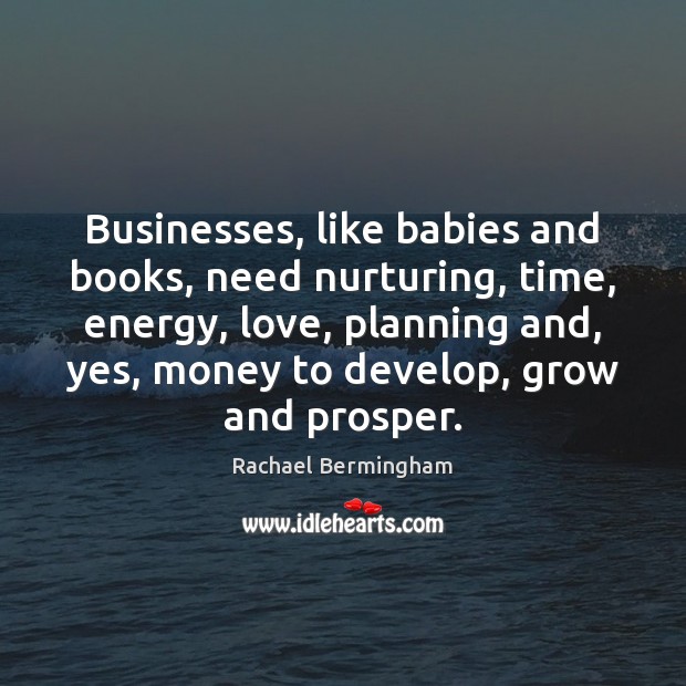 Businesses, like babies and books, need nurturing, time, energy, love, planning and, 