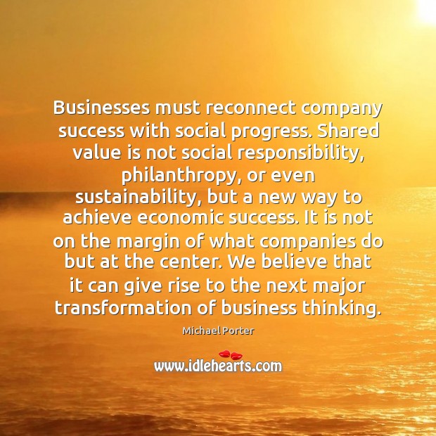Businesses must reconnect company success with social progress. Shared value is not Michael Porter Picture Quote