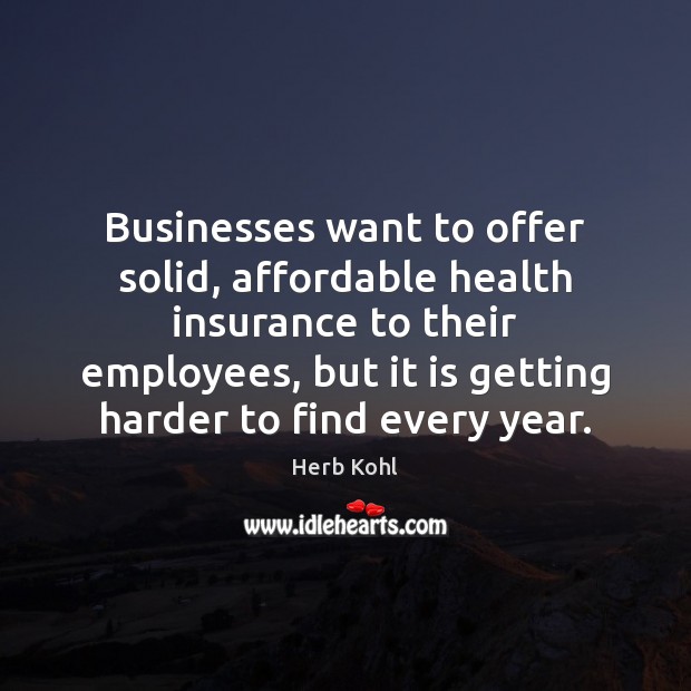 Businesses want to offer solid, affordable health insurance to their employees, but Herb Kohl Picture Quote