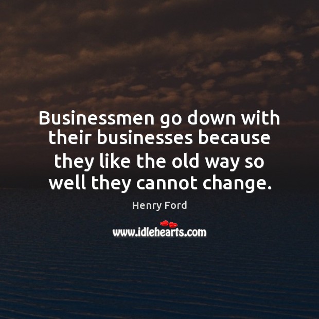 Businessmen go down with their businesses because they like the old way Henry Ford Picture Quote