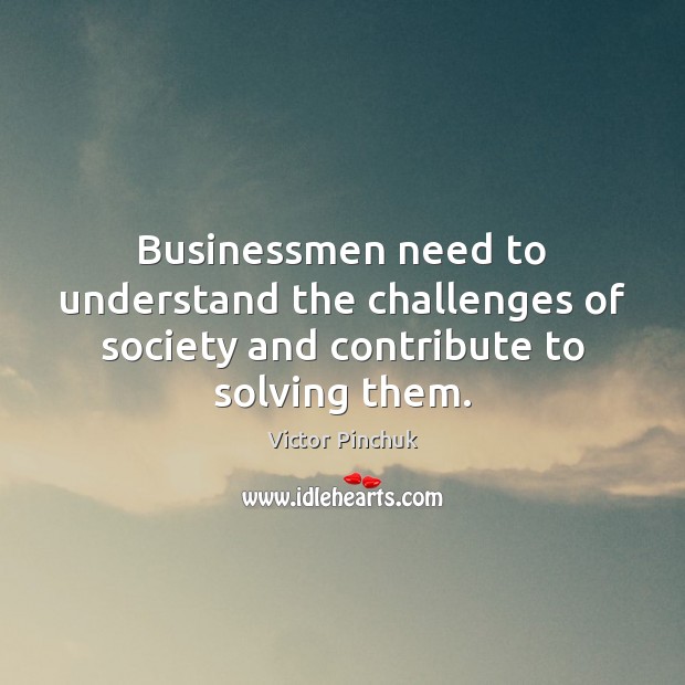 Businessmen need to understand the challenges of society and contribute to solving them. Victor Pinchuk Picture Quote