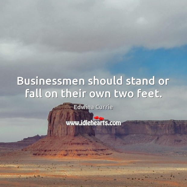 Businessmen should stand or fall on their own two feet. Edwina Currie Picture Quote