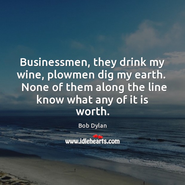 Businessmen, they drink my wine, plowmen dig my earth.   None of them Image