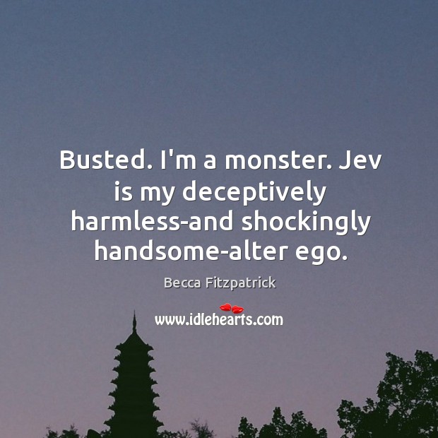 Busted. I’m a monster. Jev is my deceptively harmless-and shockingly handsome-alter ego. Image
