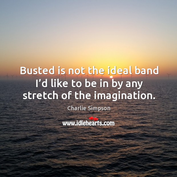 Busted is not the ideal band I’d like to be in by any stretch of the imagination. Charlie Simpson Picture Quote