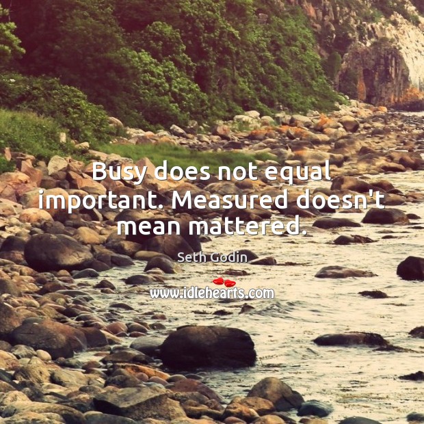 Busy does not equal important. Measured doesn’t mean mattered. Image