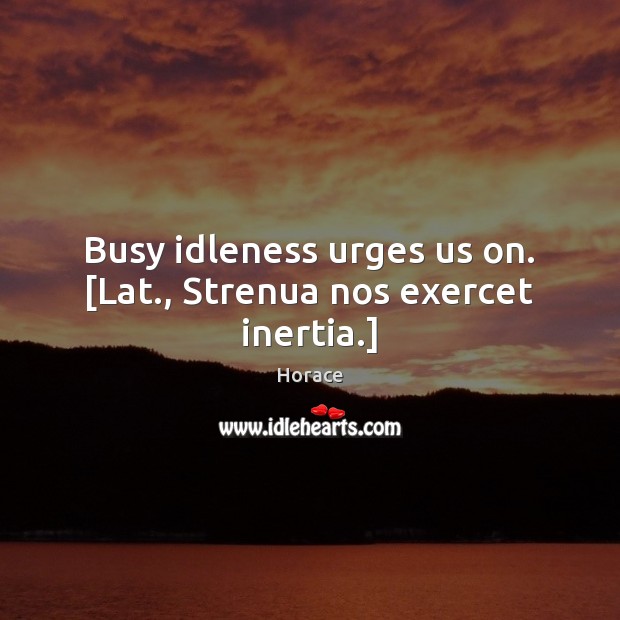 Busy idleness urges us on. [Lat., Strenua nos exercet inertia.] Horace Picture Quote