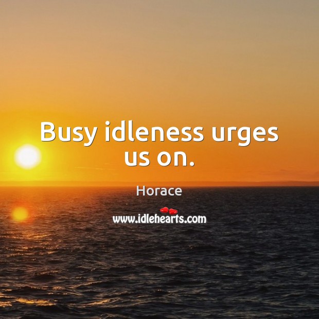 Busy idleness urges us on. Horace Picture Quote