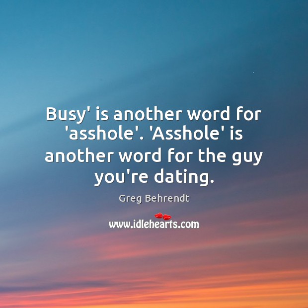 Busy’ is another word for ‘asshole’. ‘Asshole’ is another word for the guy you’re dating. Greg Behrendt Picture Quote