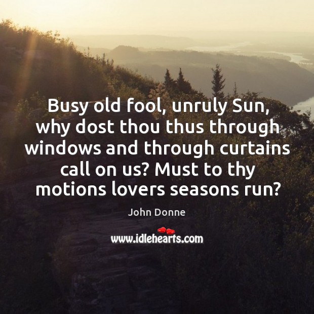 Busy old fool, unruly sun, why dost thou thus through windows and through curtains call on us? John Donne Picture Quote