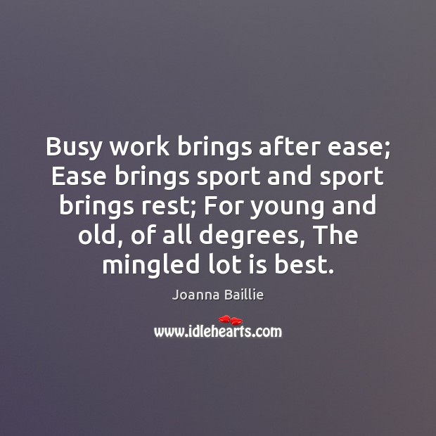 Busy work brings after ease; Ease brings sport and sport brings rest; Joanna Baillie Picture Quote