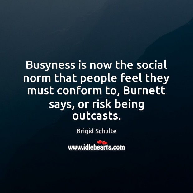 Busyness is now the social norm that people feel they must conform Brigid Schulte Picture Quote