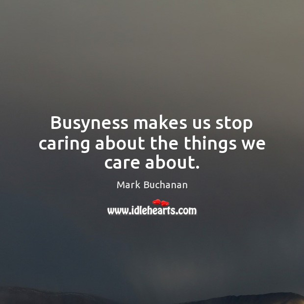 Busyness makes us stop caring about the things we care about. Mark Buchanan Picture Quote