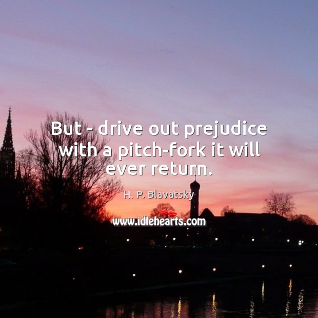 But – drive out prejudice with a pitch-fork it will ever return. H. P. Blavatsky Picture Quote