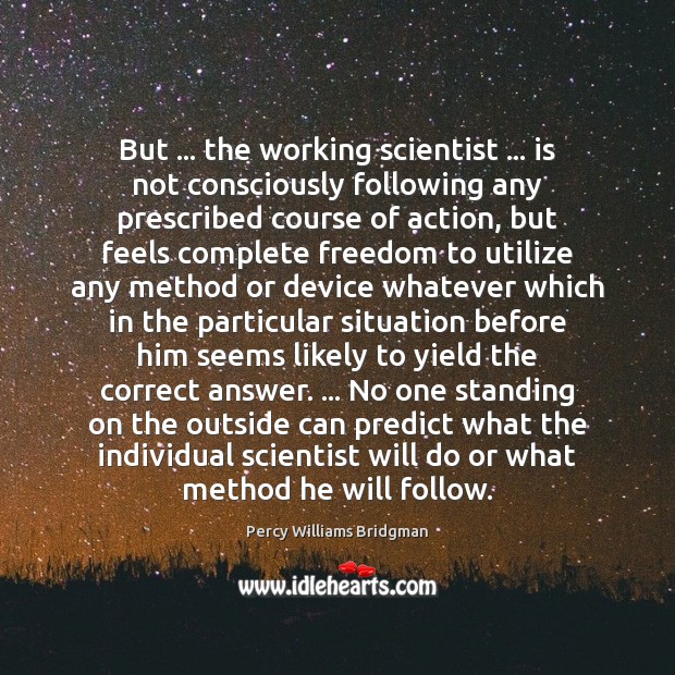 But … the working scientist … is not consciously following any prescribed course of Percy Williams Bridgman Picture Quote
