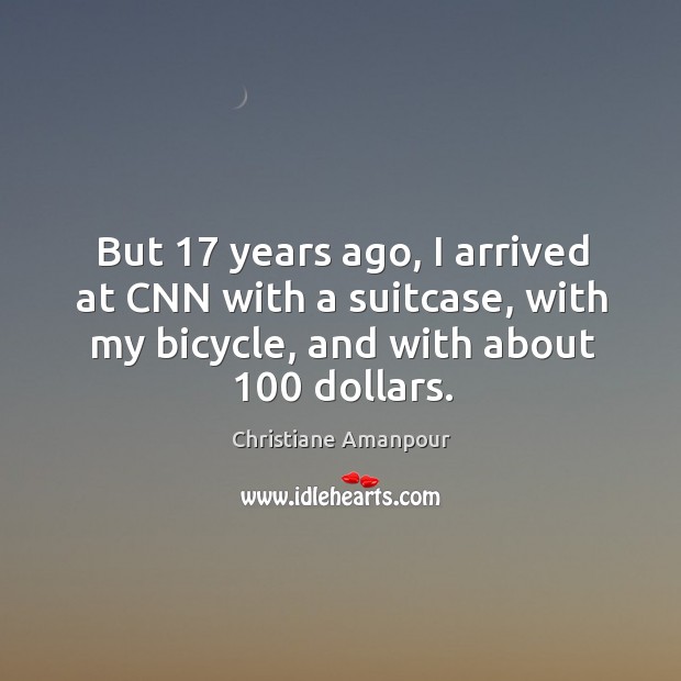 But 17 years ago, I arrived at cnn with a suitcase, with my bicycle, and with about 100 dollars. Christiane Amanpour Picture Quote