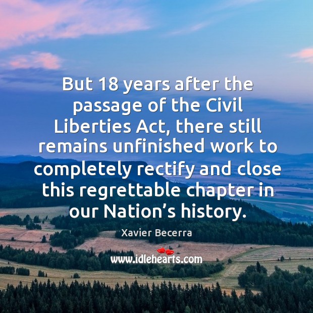But 18 years after the passage of the civil liberties act, there still remains unfinished work Xavier Becerra Picture Quote