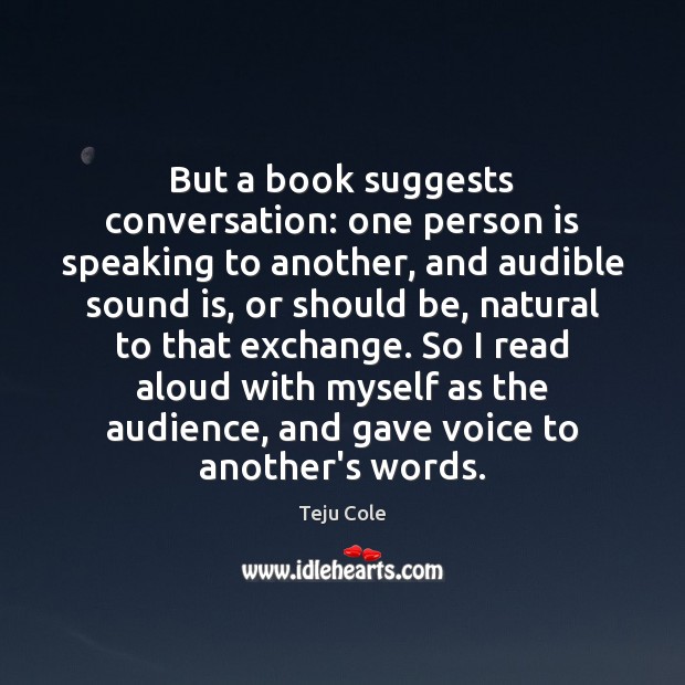 But a book suggests conversation: one person is speaking to another, and Teju Cole Picture Quote