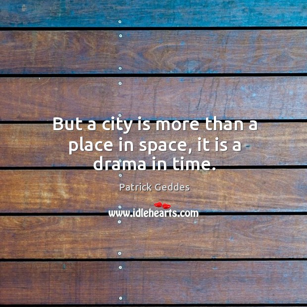 But a city is more than a place in space, it is a drama in time. Patrick Geddes Picture Quote