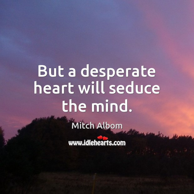 But a desperate heart will seduce the mind. Image