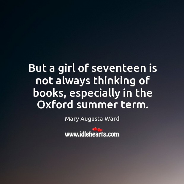 But a girl of seventeen is not always thinking of books, especially in the oxford summer term. Mary Augusta Ward Picture Quote