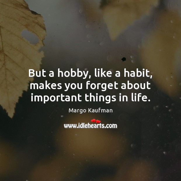 But a hobby, like a habit, makes you forget about important things in life. Margo Kaufman Picture Quote