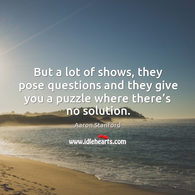 But a lot of shows, they pose questions and they give you a puzzle where there’s no solution. Image