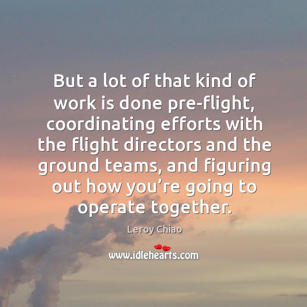 But a lot of that kind of work is done pre-flight, coordinating efforts with the Leroy Chiao Picture Quote