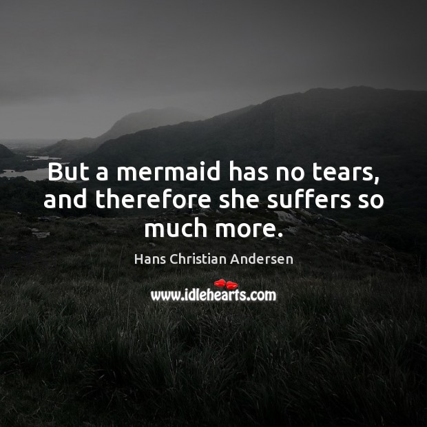 But a mermaid has no tears, and therefore she suffers so much more. Hans Christian Andersen Picture Quote