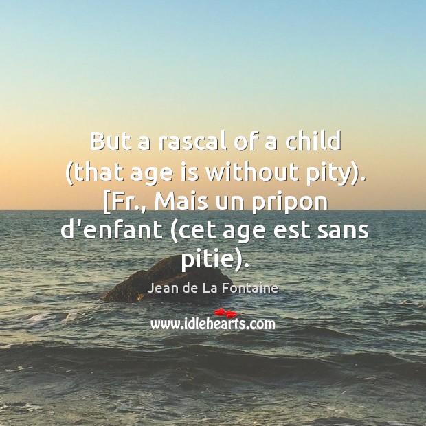 But a rascal of a child (that age is without pity). [Fr., Image
