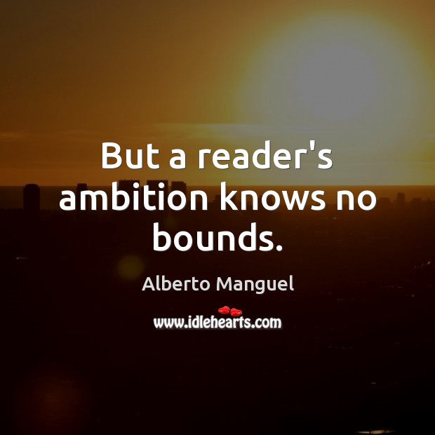 But a reader’s ambition knows no bounds. Alberto Manguel Picture Quote