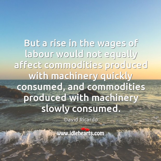 But a rise in the wages of labour would not equally affect commodities produced with machinery quickly consumed David Ricardo Picture Quote