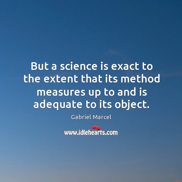 But a science is exact to the extent that its method measures up to and is adequate to its object. Gabriel Marcel Picture Quote