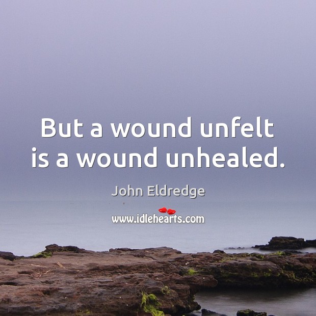 But a wound unfelt is a wound unhealed. John Eldredge Picture Quote