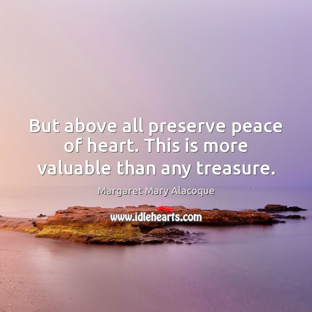 But above all preserve peace of heart. This is more valuable than any treasure. Margaret Mary Alacoque Picture Quote