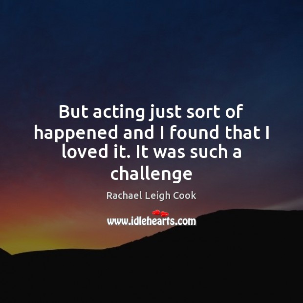 But acting just sort of happened and I found that I loved it. It was such a challenge Image